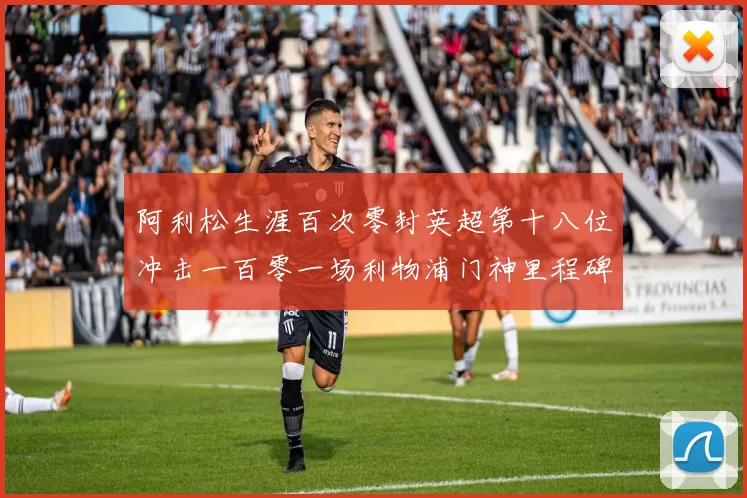 阿利松生涯百次零封英超第十八位冲击一百零一场利物浦门神里程碑